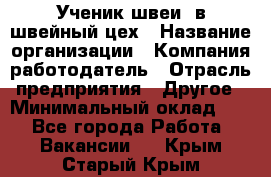 Ученик швеи. в швейный цех › Название организации ­ Компания-работодатель › Отрасль предприятия ­ Другое › Минимальный оклад ­ 1 - Все города Работа » Вакансии   . Крым,Старый Крым